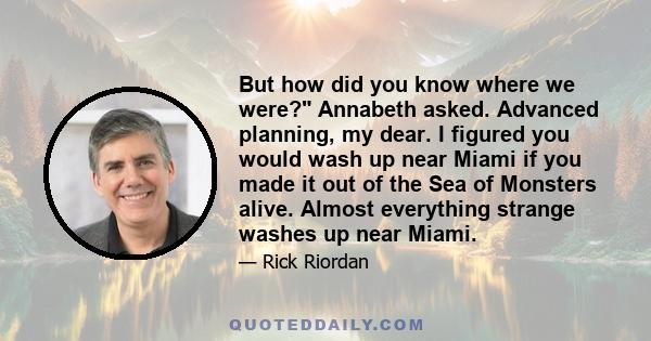 But how did you know where we were? Annabeth asked. Advanced planning, my dear. I figured you would wash up near Miami if you made it out of the Sea of Monsters alive. Almost everything strange washes up near Miami.