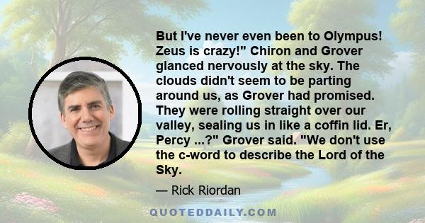 But I've never even been to Olympus! Zeus is crazy! Chiron and Grover glanced nervously at the sky. The clouds didn't seem to be parting around us, as Grover had promised. They were rolling straight over our valley,