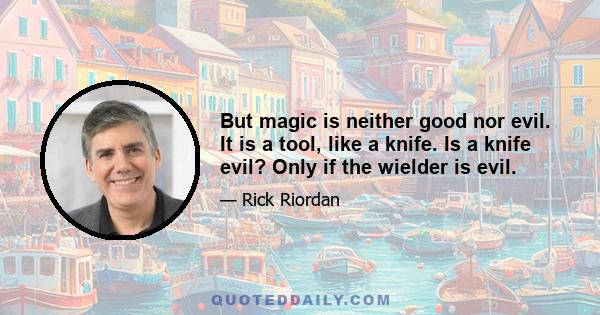 But magic is neither good nor evil. It is a tool, like a knife. Is a knife evil? Only if the wielder is evil.