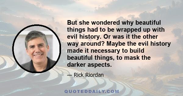 But she wondered why beautiful things had to be wrapped up with evil history. Or was it the other way around? Maybe the evil history made it necessary to build beautiful things, to mask the darker aspects.