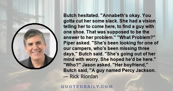 Butch hesitated. Annabeth's okay. You gotta cut her some slack. She had a vision telling her to come here, to find a guy with one shoe. That was supposed to be the answer to her problem. What Problem? Piper asked. She's 