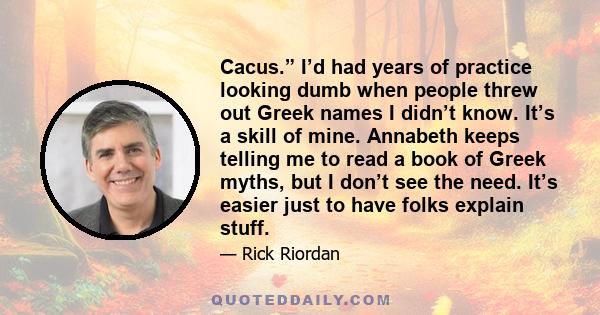 Cacus.” I’d had years of practice looking dumb when people threw out Greek names I didn’t know. It’s a skill of mine. Annabeth keeps telling me to read a book of Greek myths, but I don’t see the need. It’s easier just