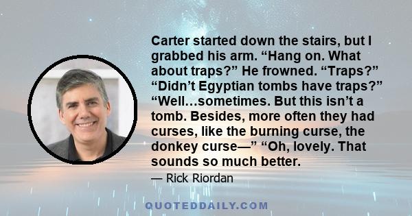 Carter started down the stairs, but I grabbed his arm. “Hang on. What about traps?” He frowned. “Traps?” “Didn’t Egyptian tombs have traps?” “Well…sometimes. But this isn’t a tomb. Besides, more often they had curses,