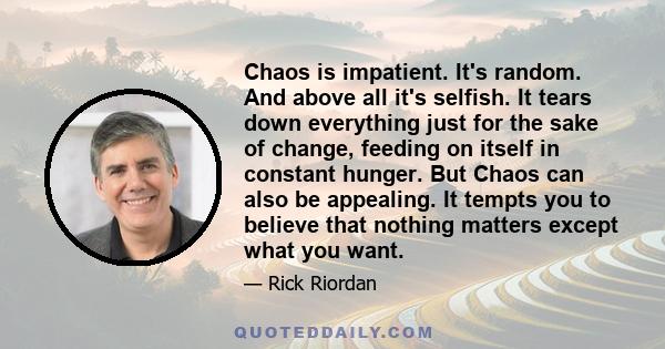 Chaos is impatient. It's random. And above all it's selfish. It tears down everything just for the sake of change, feeding on itself in constant hunger. But Chaos can also be appealing. It tempts you to believe that