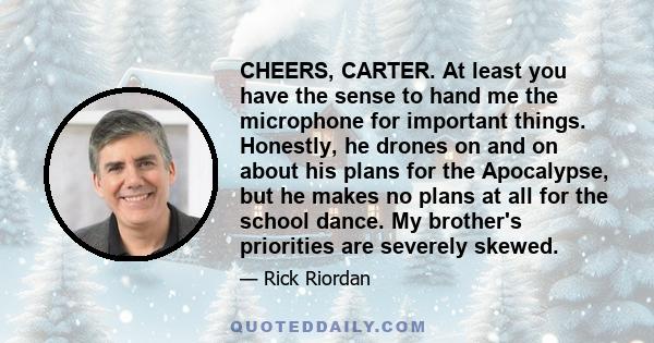 CHEERS, CARTER. At least you have the sense to hand me the microphone for important things. Honestly, he drones on and on about his plans for the Apocalypse, but he makes no plans at all for the school dance. My