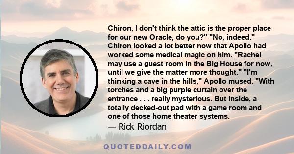 Chiron, I don't think the attic is the proper place for our new Oracle, do you? No, indeed. Chiron looked a lot better now that Apollo had worked some medical magic on him. Rachel may use a guest room in the Big House