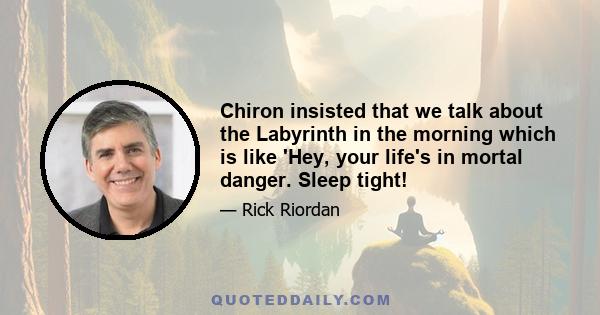 Chiron insisted that we talk about the Labyrinth in the morning which is like 'Hey, your life's in mortal danger. Sleep tight!