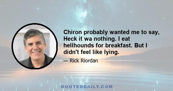 Chiron probably wanted me to say, Heck it wa nothing. I eat hellhounds for breakfast. But I didn't feel like lying.