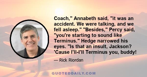 Coach, Annabeth said, it was an accident. We were talking, and we fell asleep. Besides, Percy said, you're starting to sound like Terminus. Hedge narrowed his eyes. Is that an insult, Jackson? 'Cause I'll-I'll Terminus