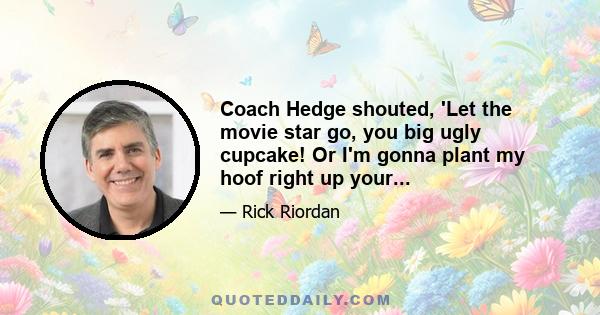 Coach Hedge shouted, 'Let the movie star go, you big ugly cupcake! Or I'm gonna plant my hoof right up your...