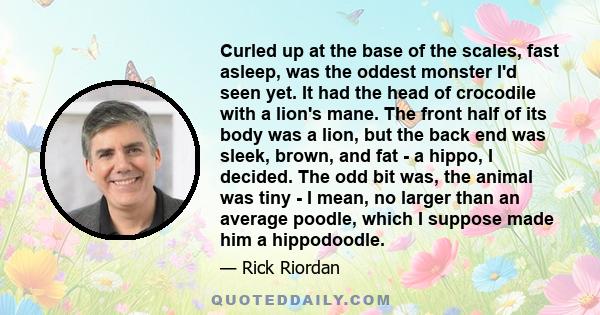 Curled up at the base of the scales, fast asleep, was the oddest monster I'd seen yet. It had the head of crocodile with a lion's mane. The front half of its body was a lion, but the back end was sleek, brown, and fat - 