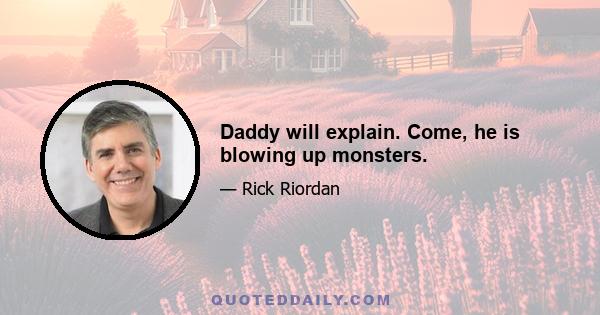 Daddy will explain. Come, he is blowing up monsters.