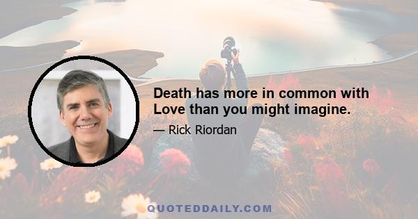 Death has more in common with Love than you might imagine.