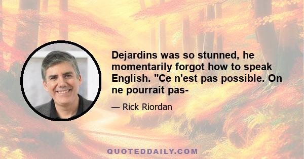 Dejardins was so stunned, he momentarily forgot how to speak English. Ce n'est pas possible. On ne pourrait pas-