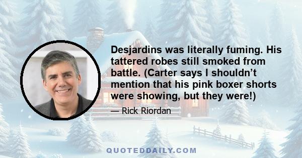 Desjardins was literally fuming. His tattered robes still smoked from battle. (Carter says I shouldn’t mention that his pink boxer shorts were showing, but they were!)