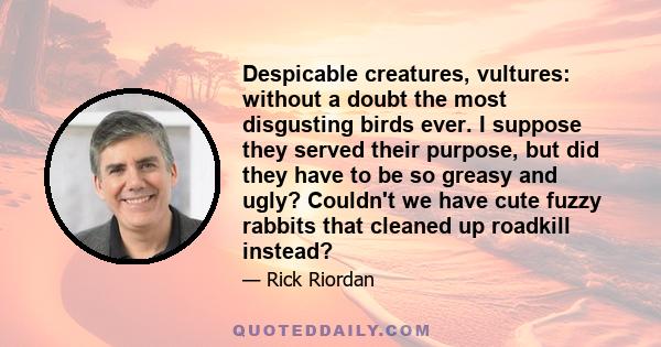 Despicable creatures, vultures: without a doubt the most disgusting birds ever. I suppose they served their purpose, but did they have to be so greasy and ugly? Couldn't we have cute fuzzy rabbits that cleaned up