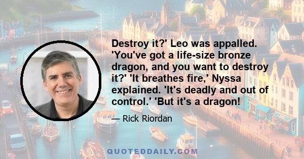 Destroy it?' Leo was appalled. 'You've got a life-size bronze dragon, and you want to destroy it?' 'It breathes fire,' Nyssa explained. 'It's deadly and out of control.' 'But it's a dragon!