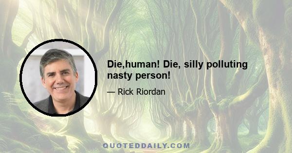 Die,human! Die, silly polluting nasty person!