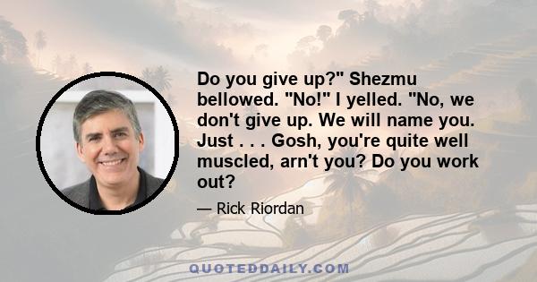 Do you give up? Shezmu bellowed. No! I yelled. No, we don't give up. We will name you. Just . . . Gosh, you're quite well muscled, arn't you? Do you work out?