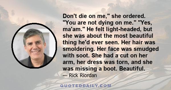 Don't die on me, she ordered. You are not dying on me. Yes, ma'am. He felt light-headed, but she was about the most beautiful thing he'd ever seen. Her hair was smoldering. Her face was smudged with soot. She had a cut