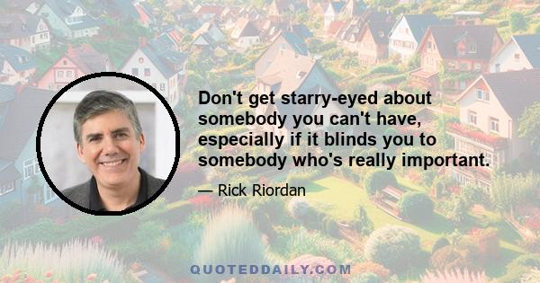 Don't get starry-eyed about somebody you can't have, especially if it blinds you to somebody who's really important.