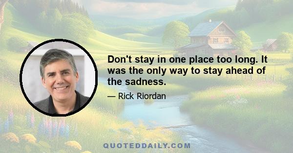 Don't stay in one place too long. It was the only way to stay ahead of the sadness.