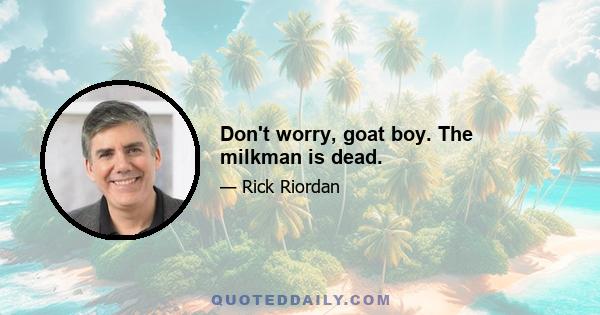 Don't worry, goat boy. The milkman is dead.