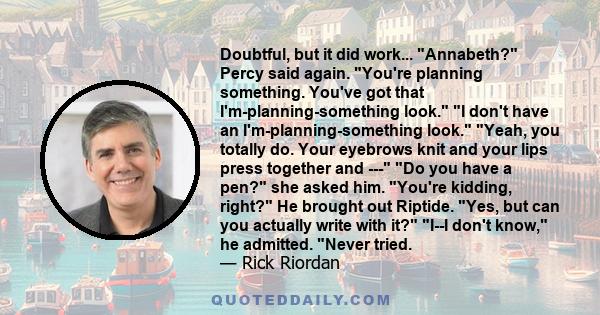 Doubtful, but it did work... Annabeth? Percy said again. You're planning something. You've got that I'm-planning-something look. I don't have an I'm-planning-something look. Yeah, you totally do. Your eyebrows knit and