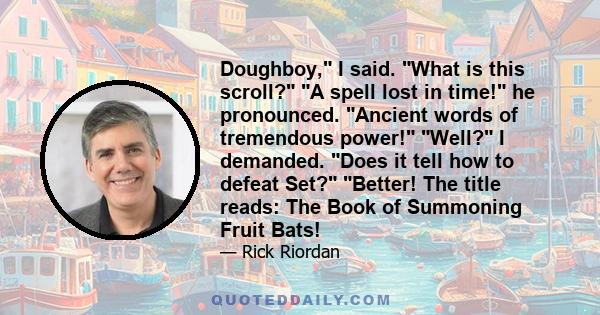 Doughboy, I said. What is this scroll? A spell lost in time! he pronounced. Ancient words of tremendous power! Well? I demanded. Does it tell how to defeat Set? Better! The title reads: The Book of Summoning Fruit Bats!