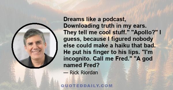 Dreams like a podcast, Downloading truth in my ears. They tell me cool stuff. Apollo? I guess, because I figured nobody else could make a haiku that bad. He put his finger to his lips. I'm incognito. Call me Fred. A god 