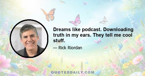 Dreams like podcast. Downloading truth in my ears. They tell me cool stuff.