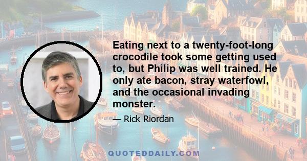 Eating next to a twenty-foot-long crocodile took some getting used to, but Philip was well trained. He only ate bacon, stray waterfowl, and the occasional invading monster.