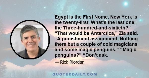 Egypt is the First Nome. New York is the twenty-first. What’s the last one, the Three-hundred-and-sixtieth?” “That would be Antarctica,” Zia said. “A punishment assignment. Nothing there but a couple of cold magicians