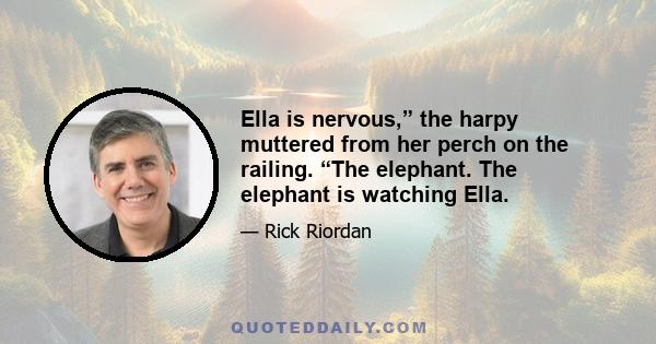 Ella is nervous,” the harpy muttered from her perch on the railing. “The elephant. The elephant is watching Ella.