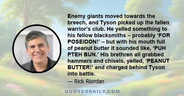 Enemy giants moved towards the breech, and Tyson picked up the fallen warrior’s club. He yelled something to his fellow blacksmiths – probably ‘FOR POSEIDON!’ – but with his mouth full of peanut butter it sounded like,