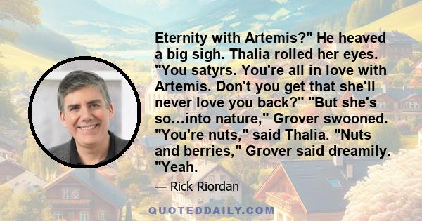 Eternity with Artemis? He heaved a big sigh. Thalia rolled her eyes. You satyrs. You're all in love with Artemis. Don't you get that she'll never love you back? But she's so…into nature, Grover swooned. You're nuts,