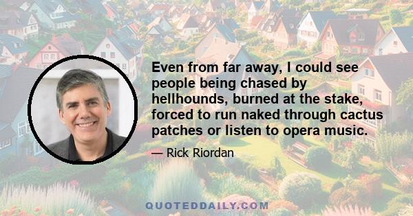 Even from far away, I could see people being chased by hellhounds, burned at the stake, forced to run naked through cactus patches or listen to opera music.