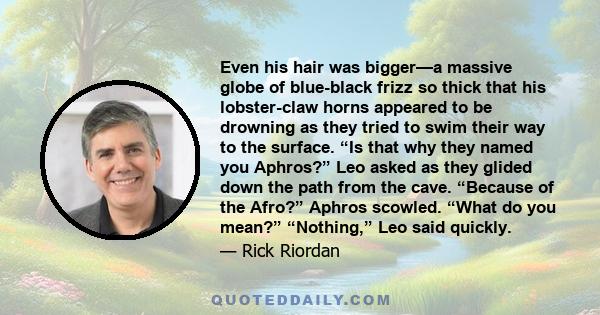 Even his hair was bigger—a massive globe of blue-black frizz so thick that his lobster-claw horns appeared to be drowning as they tried to swim their way to the surface. “Is that why they named you Aphros?” Leo asked as 