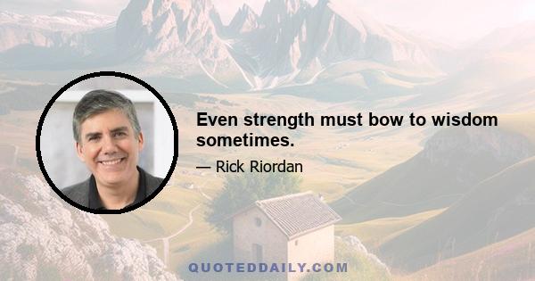 Even strength must bow to wisdom sometimes.