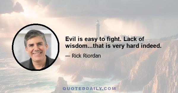 Evil is easy to fight. Lack of wisdom...that is very hard indeed.