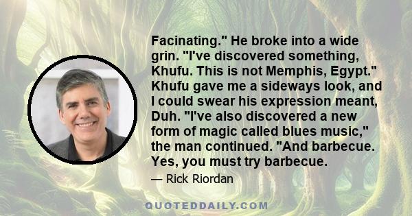 Facinating. He broke into a wide grin. I've discovered something, Khufu. This is not Memphis, Egypt. Khufu gave me a sideways look, and I could swear his expression meant, Duh. I've also discovered a new form of magic