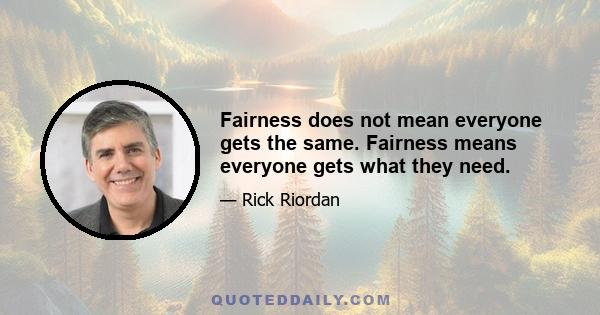 Fairness does not mean everyone gets the same. Fairness means everyone gets what they need.