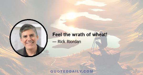 Feel the wrath of wheat!