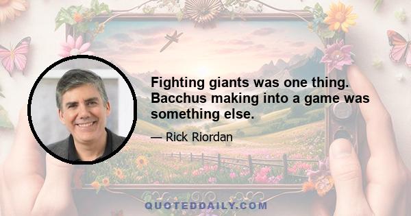 Fighting giants was one thing. Bacchus making into a game was something else.