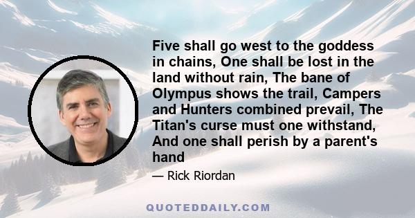 Five shall go west to the goddess in chains, One shall be lost in the land without rain, The bane of Olympus shows the trail, Campers and Hunters combined prevail, The Titan's curse must one withstand, And one shall