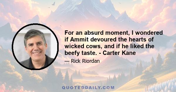 For an absurd moment, I wondered if Ammit devoured the hearts of wicked cows, and if he liked the beefy taste. - Carter Kane