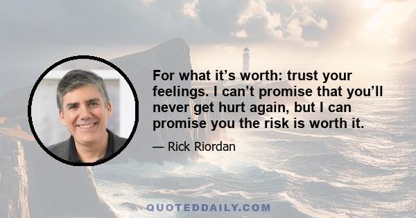 For what it’s worth: trust your feelings. I can’t promise that you’ll never get hurt again, but I can promise you the risk is worth it.