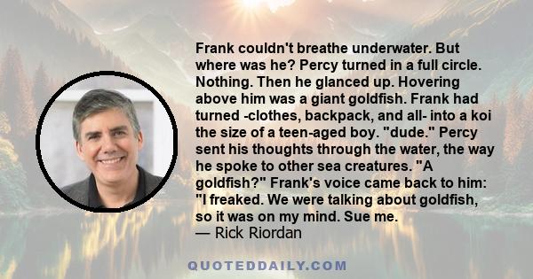 Frank couldn't breathe underwater. But where was he? Percy turned in a full circle. Nothing. Then he glanced up. Hovering above him was a giant goldfish. Frank had turned -clothes, backpack, and all- into a koi the size 