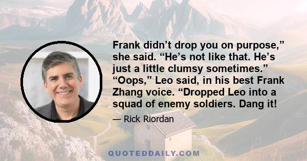 Frank didn’t drop you on purpose,” she said. “He’s not like that. He’s just a little clumsy sometimes.” “Oops,” Leo said, in his best Frank Zhang voice. “Dropped Leo into a squad of enemy soldiers. Dang it!