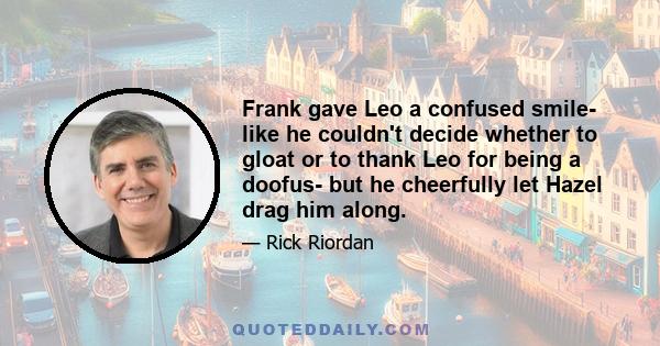 Frank gave Leo a confused smile- like he couldn't decide whether to gloat or to thank Leo for being a doofus- but he cheerfully let Hazel drag him along.